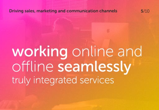 Driving sales, marketing and communication channels - working online and offline seamlessly, truly integrated services
