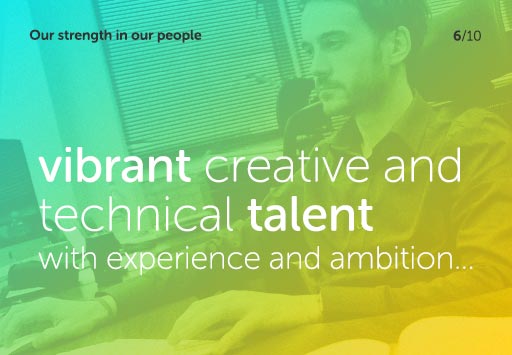 Our strength in our people - vibrant creative and technical talent with experience and ambition...