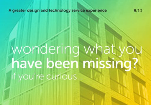 A greater design and technology service experience - wondering what you have been missing? If you're curious...